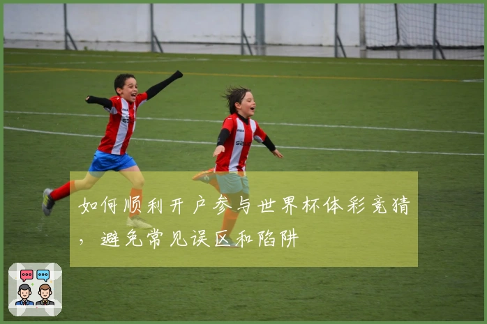 如何顺利开户参与世界杯体彩竞猜，避免常见误区和陷阱