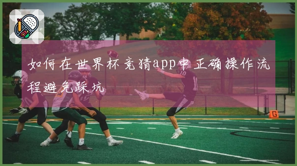 如何在世界杯竞猜app中正确操作流程避免踩坑