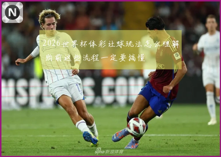 2026世界杯体彩让球玩法怎么理解 购前这些流程一定要搞懂