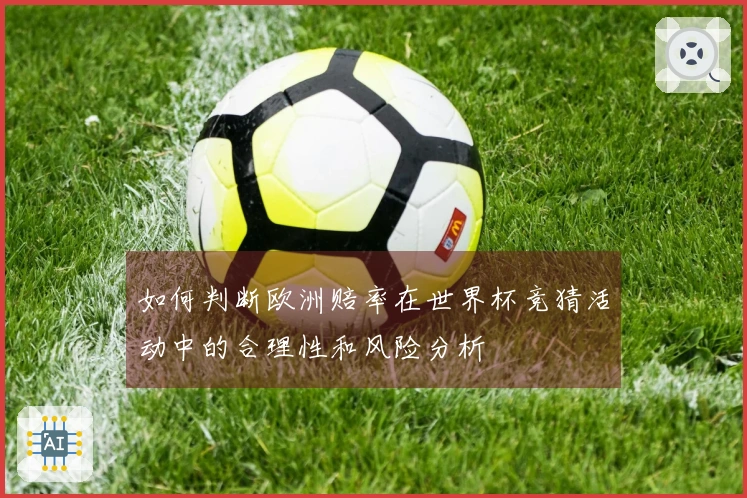 如何判断欧洲赔率在世界杯竞猜活动中的合理性和风险分析