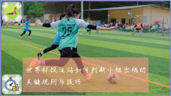 世界杯投注站如何判断小组出线的关键规则与技巧