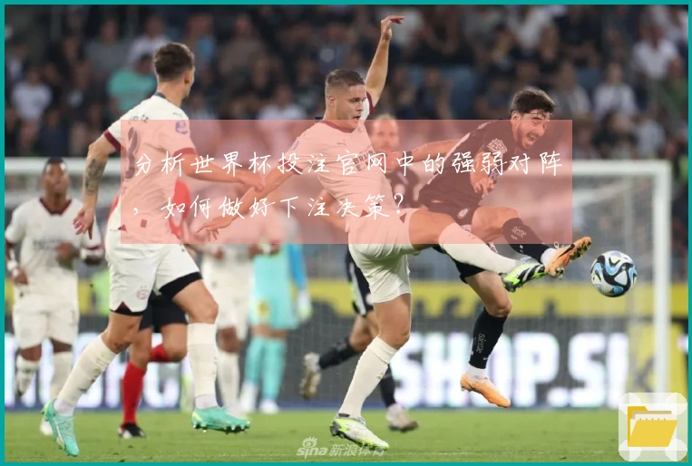 分析世界杯投注官网中的强弱对阵，如何做好下注决策？