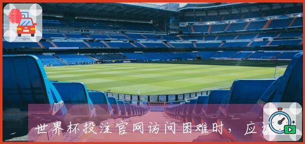 世界杯投注官网访问困难时，应该如何有效排查问题和快速解决方案