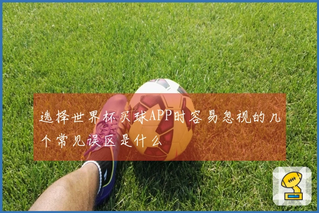 选择世界杯买球APP时容易忽视的几个常见误区是什么