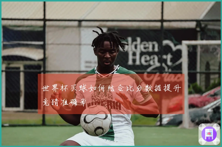 世界杯买球如何结合比分数据提升竞猜准确率