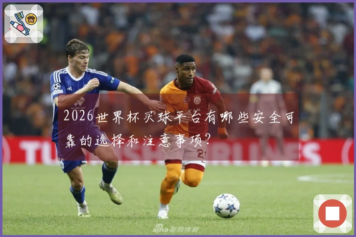 2026世界杯买球平台有哪些安全可靠的选择和注意事项?