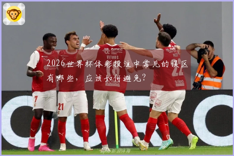 2026世界杯体彩投注中常见的误区有哪些,应该如何避免?