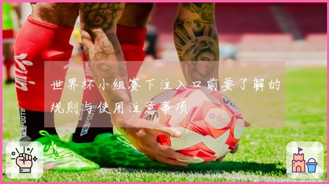 世界杯小组赛下注入口前要了解的规则与使用注意事项