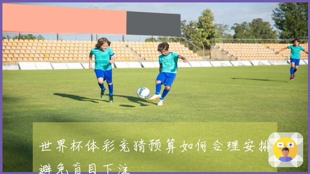 世界杯体彩竞猜预算如何合理安排避免盲目下注