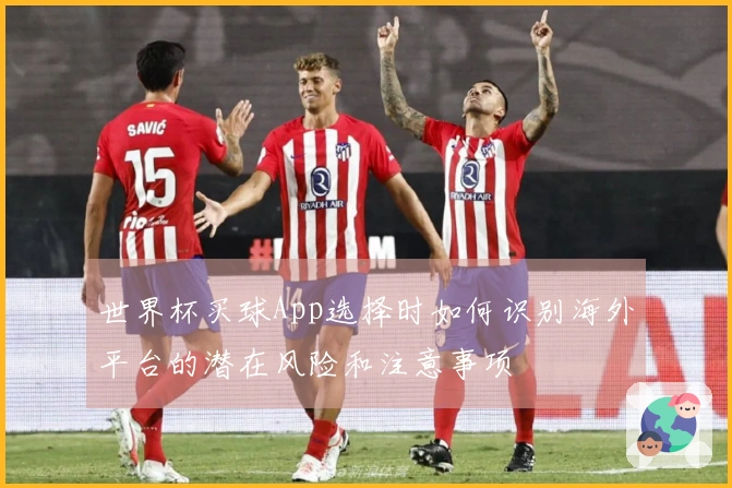 世界杯买球App选择时如何识别海外平台的潜在风险和注意事项