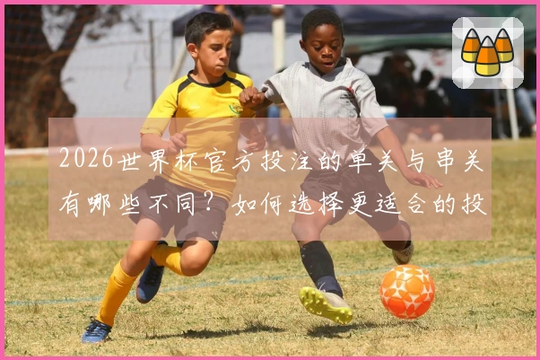 2026世界杯官方投注的单关与串关有哪些不同？如何选择更适合的投注方式？