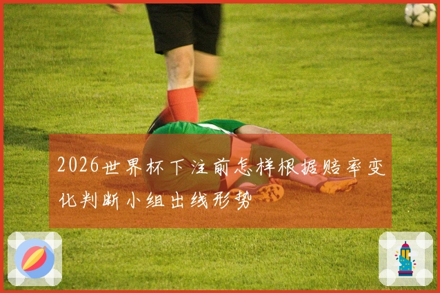 2026世界杯下注前怎样根据赔率变化判断小组出线形势