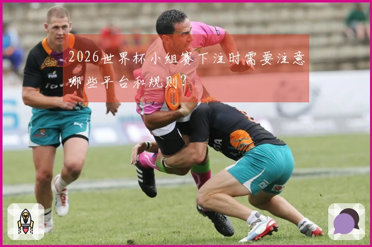 2026世界杯小组赛下注时需要注意哪些平台和规则？