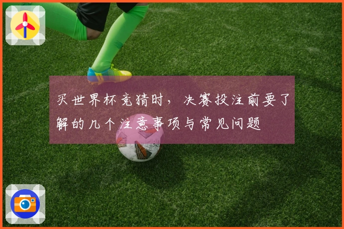 买世界杯竞猜时，决赛投注前要了解的几个注意事项与常见问题