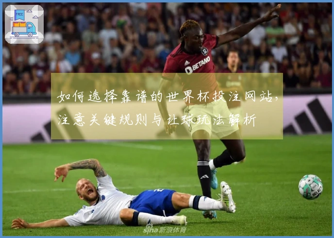如何选择靠谱的世界杯投注网站,注意关键规则与让球玩法解析