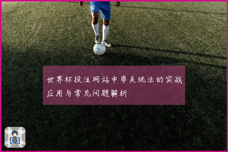 世界杯投注网站中串关玩法的实战应用与常见问题解析