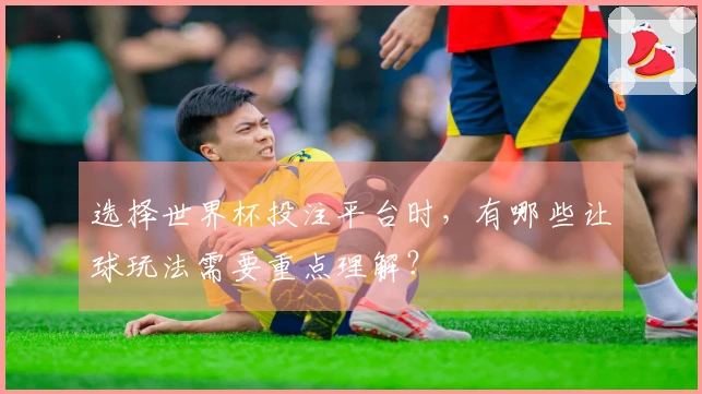选择世界杯投注平台时，有哪些让球玩法需要重点理解？