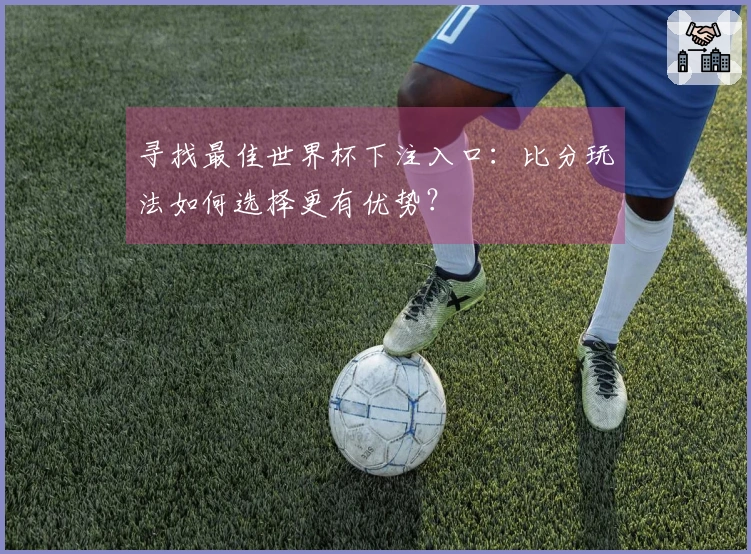 寻找最佳世界杯下注入口：比分玩法如何选择更有优势？