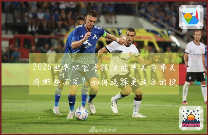 2026世界杯官方投注的单关与串关有哪些不同？如何选择更适合的投注方式？
