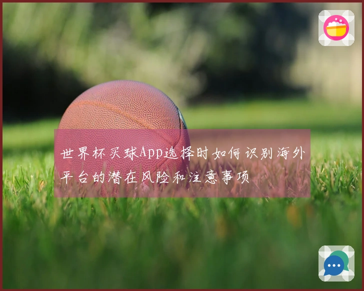 世界杯买球App选择时如何识别海外平台的潜在风险和注意事项