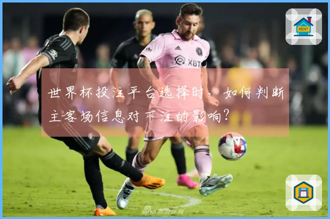 世界杯投注平台选择时,如何判断主客场信息对下注的影响?