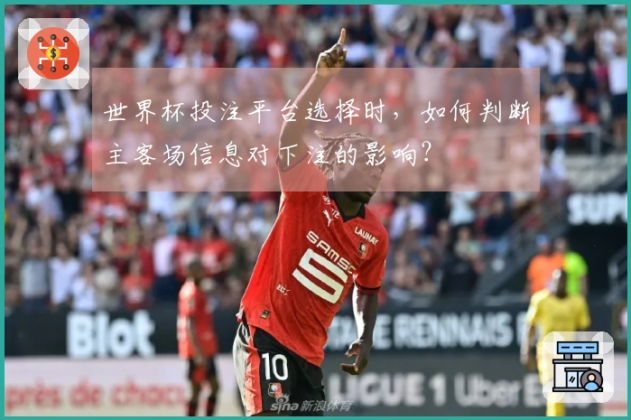 世界杯投注平台选择时，如何判断主客场信息对下注的影响？