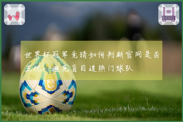世界杯冠军竞猜如何判断官网是否正规,避免盲目追热门球队