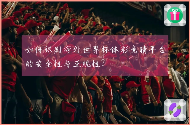 如何识别海外世界杯体彩竞猜平台的安全性与正规性？