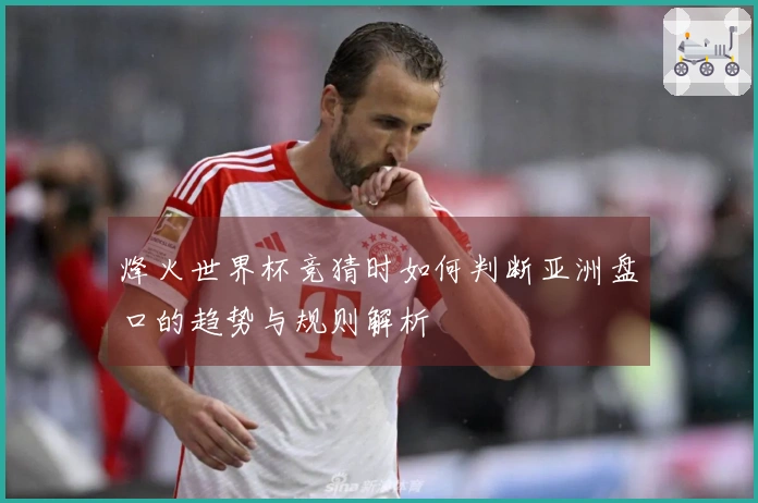 烽火世界杯竞猜时如何判断亚洲盘口的趋势与规则解析