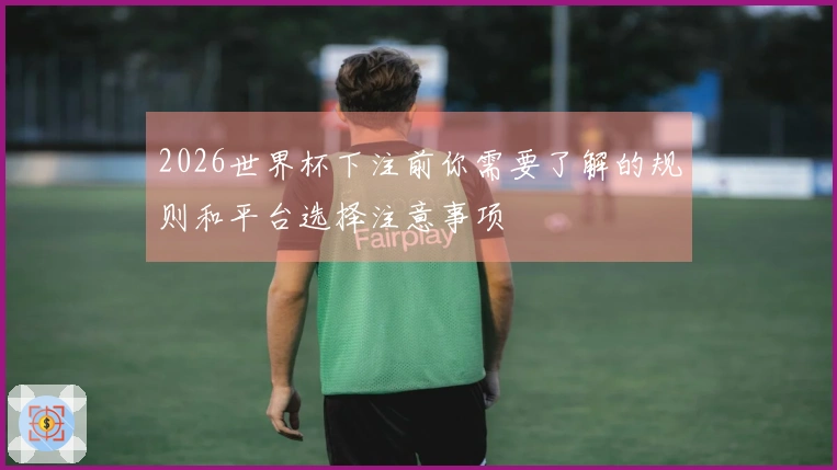2026世界杯下注前你需要了解的规则和平台选择注意事项