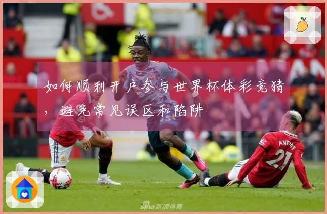 如何顺利开户参与世界杯体彩竞猜,避免常见误区和陷阱