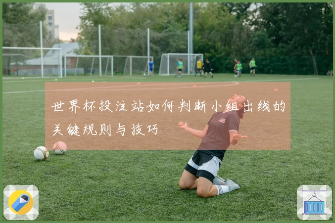 世界杯投注站如何判断小组出线的关键规则与技巧