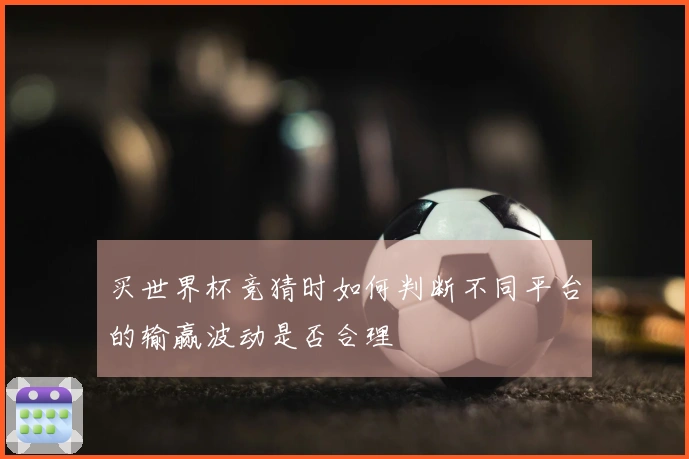 买世界杯竞猜时如何判断不同平台的输赢波动是否合理