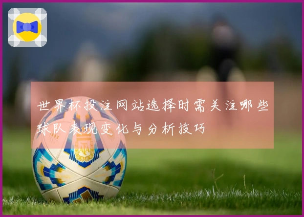 世界杯投注网站选择时需关注哪些球队表现变化与分析技巧