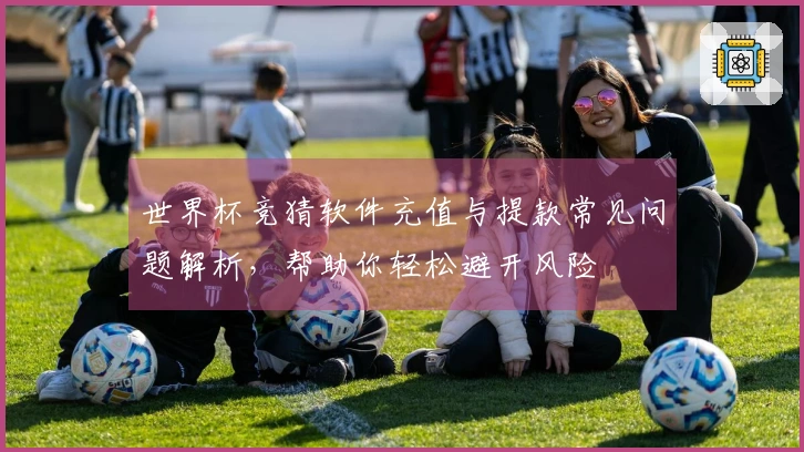 世界杯竞猜软件充值与提款常见问题解析，帮助你轻松避开风险