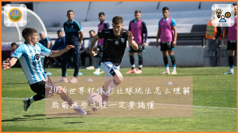 2026世界杯体彩让球玩法怎么理解 购前这些流程一定要搞懂