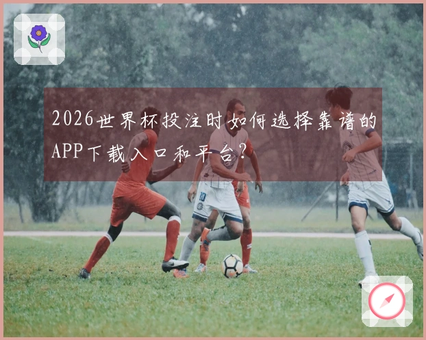 2026世界杯投注时如何选择靠谱的APP下载入口和平台?