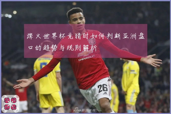 烽火世界杯竞猜时如何判断亚洲盘口的趋势与规则解析
